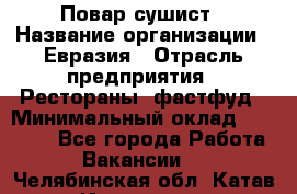 Повар-сушист › Название организации ­ Евразия › Отрасль предприятия ­ Рестораны, фастфуд › Минимальный оклад ­ 35 000 - Все города Работа » Вакансии   . Челябинская обл.,Катав-Ивановск г.